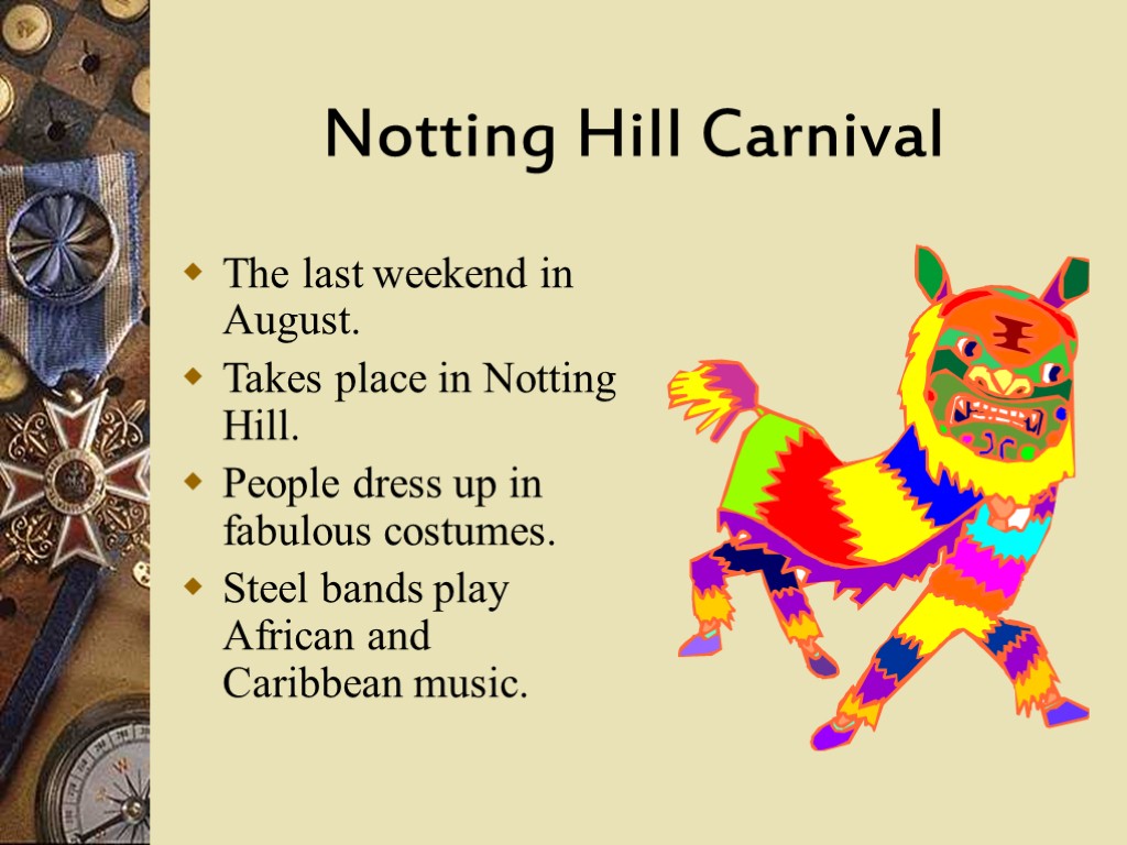 Notting Hill Carnival The last weekend in August. Takes place in Notting Hill. People